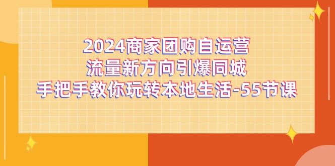 2024商家团购自运营流量新方向引爆同城,手把手教你玩转本地生活(67节完整版) 2024商家团购自运营流量新方向引爆同城,手把手教你玩转本地生活(67节完整版)