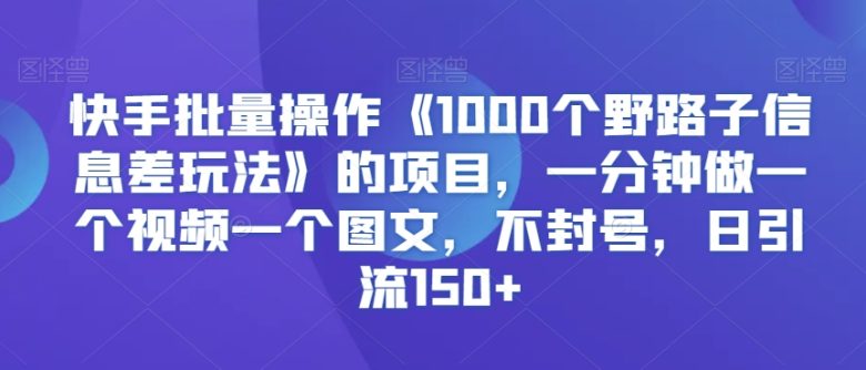 快手批量操作《1000个野路子信息差玩法》的项目,一分钟做一个视频一个图文,不封号,日引流150+ 快手批量操作《1000个野路子信息差玩法》的项目,一分钟做一个视频一个图文,不封号,日引流150+