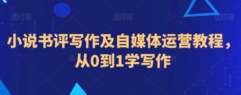 小说书评写作及自媒体运营教程,从0到1学写作 小说书评写作及自媒体运营教程,从0到1学写作