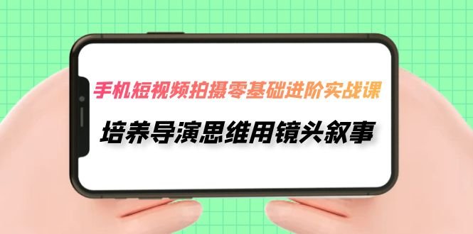 手机短视频拍摄-零基础进阶实操课，培养导演思维用镜头叙事（30节课）(零基础进阶实操课培养导演思维，用手机短视频讲述你的故事)