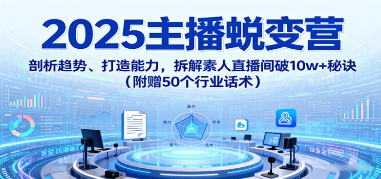 2025主播蜕变营：剖析趋势、打造能力，拆解素人直播间破10w+秘诀（附赠50个行业话术）
