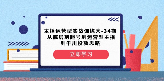 主播运营型实战训练营-第34期  从底层到起号到运营型主播到千川投放思路(深入解析主播运营之道从底层逻辑到千川投放策略)