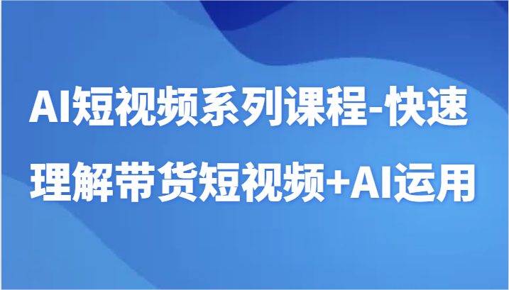 AI短视频系列课程-快速理解带货短视频+AI工具短视频运用 AI短视频系列课程-快速理解带货短视频+AI工具短视频运用