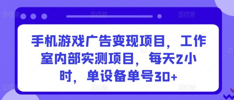 手机游戏广告变现项目,工作室内部实测项目,每天2小时,单设备单号30+ 手机游戏广告变现项目,工作室内部实测项目,每天2小时,单设备单号30+