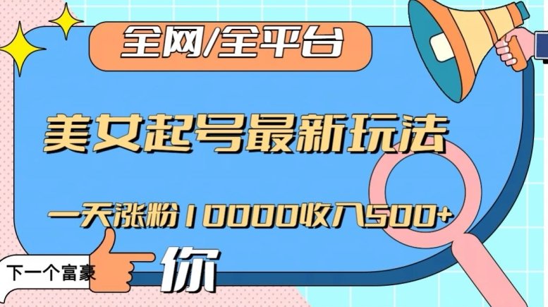 全网,全平台,美女起号最新玩法一天涨粉10000收入500+【揭秘】 全网,全平台,美女起号最新玩法一天涨粉10000收入500+【揭秘】
