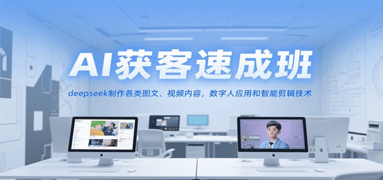 AI获客速成班,deepseek制作各类图文、视频内容,数字人应用和智能剪辑技术