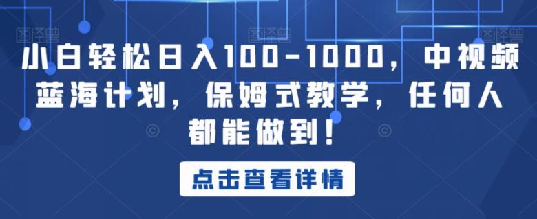 小白轻松日入100-1000,中视频蓝海计划,保姆式教学,任何人都能做到!【揭秘】(揭秘中视频蓝海计划保姆式教学助你轻松日入100-1000) 小白轻松日入100-1000,中视频蓝海计划,保姆式教学,任何人都能做到!【揭秘】(揭秘中视频蓝海计划保姆式教学助你轻松日入100-1000)