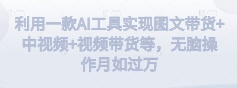 利用一款AI工具实现图文带货+中视频+视频带货等,无脑操作月如过万 利用一款AI工具实现图文带货+中视频+视频带货等,无脑操作月如过万