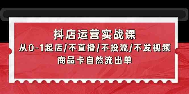 抖店运营实战课:从0-1起店/不直播/不投流/不发视频/商品卡自然流出单 抖店运营实战课:从0-1起店/不直播/不投流/不发视频/商品卡自然流出单