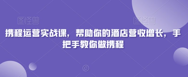携程运营实战课,帮助你的酒店营收增长,手把手教你做携程 携程运营实战课,帮助你的酒店营收增长,手把手教你做携程