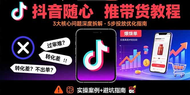 抖音随心推带货教程:拆解过审难/转化差/不出单 等常见问题 实现高效带货