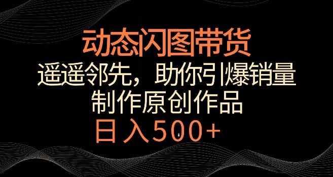 动态闪图带货,遥遥领先,冷门玩法,助你轻松引爆销量,日赚500+ 动态闪图带货,遥遥领先,冷门玩法,助你轻松引爆销量,日赚500+