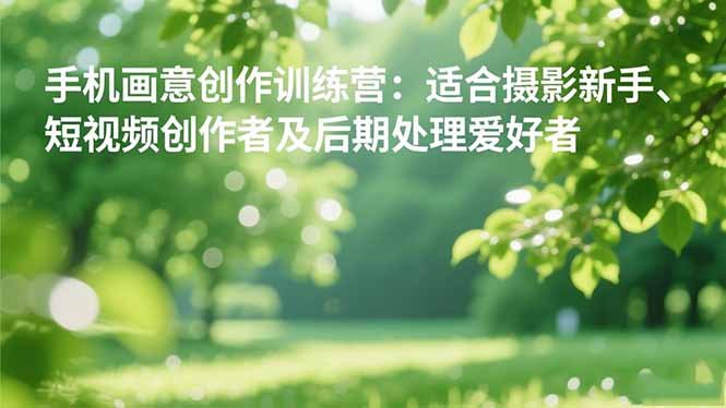 手机摄影之画意创作训练营:适合摄影新手、短视频创作者及后期处理爱好者