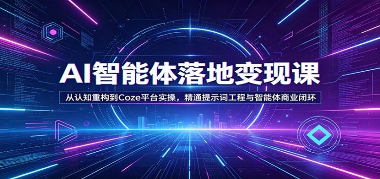 AI智能体落地变现课:从认知重构到Coze平台实操,精通提示词工程与智能体商业闭环