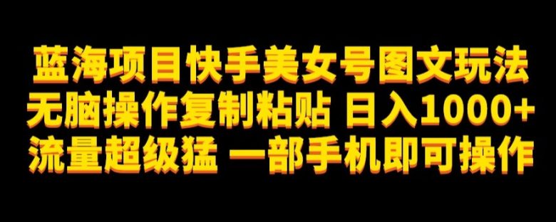 蓝海项目快手美女号图文玩法,无脑操作复制粘贴,日入1000+流量超级猛一部手机即可操作【揭秘】(揭秘蓝海项目快手美女号图文玩法简单操作,高效引流) 蓝海项目快手美女号图文玩法,无脑操作复制粘贴,日入1000+流量超级猛一部手机即可操作【揭秘】(揭秘蓝海项目快手美女号图文玩法简单操作,高效引流)