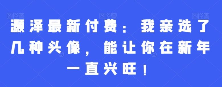 灏泽最新付费:我亲选了几种头像,能让你在新年一直兴旺! 灏泽最新付费:我亲选了几种头像,能让你在新年一直兴旺!