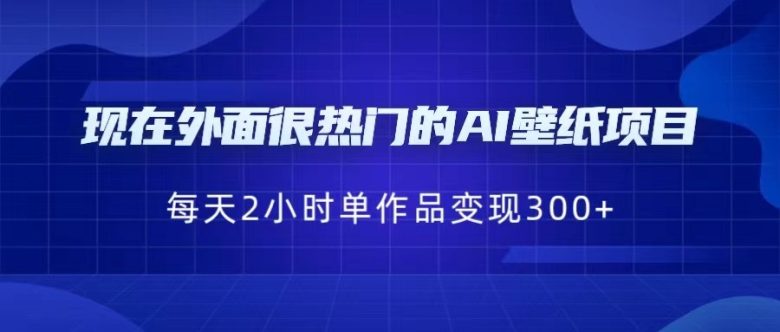 [抖音快手]现在外面很热门的AI壁纸项目，0成本，一部手机，每天2小时，单个作品变现300+(探索AI壁纸项目的盈利潜力与实操技巧)