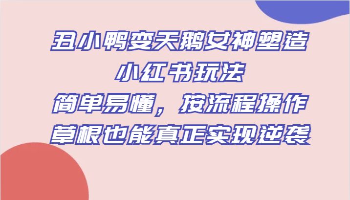 丑小鸭变天鹅女神塑造小红书玩法，简单易懂，按流程操作，草根也能真正实现逆袭(《丑小鸭变天鹅女神塑造小红书玩法》简单易懂的创业项目，让草根也能实现逆袭。)