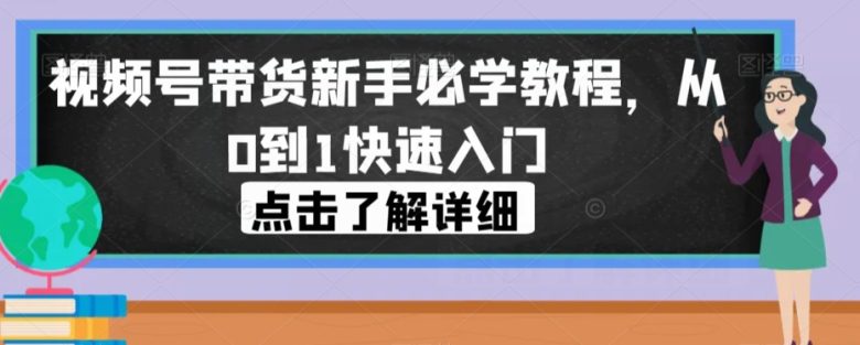 视频号带货新手必学教程，从0到1快速入门(视频号带货新手必学教程，助你从0到1快速入门)
