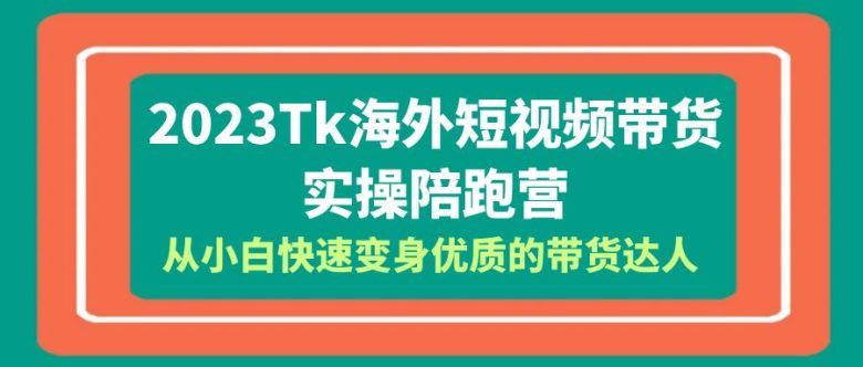 2023-Tk海外短视频带货-实操陪跑营，从小白快速变身优质的带货达人！(2023-Tk海外短视频带货实操陪跑营从小白到优质带货达人的全面进阶之路)