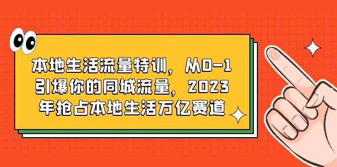 本地生活流量特训，从0-1引爆你的同城流量，2023年抢占本地生活万亿赛道(2023年抢占本地生活万亿赛道，抖音本地生活流量特训助力实体商家提升业绩)