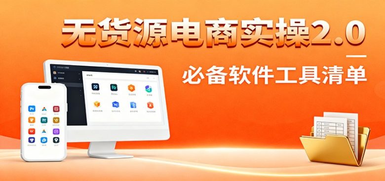 无货源电商实操2.0：精细化选品迭代，全站测新品流程，附必备软件清单