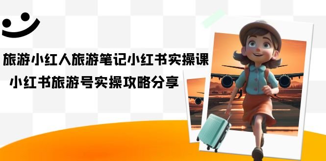 旅游小红人-旅游笔记小红书实操课,小红书旅游号实操攻略分享(8节课)(掌握小红书旅游号运营全攻略)