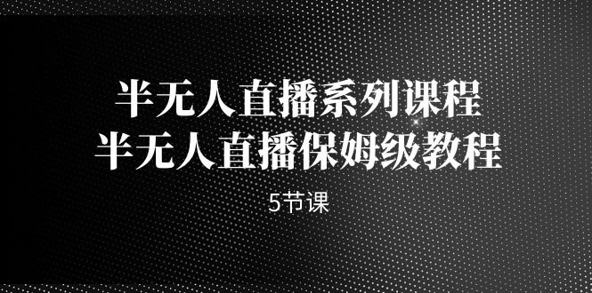 半无人直播系列课程,半无人直播保姆级教程(5节课)(掌握半无人直播技巧,提升直播效果) 半无人直播系列课程,半无人直播保姆级教程(5节课)(掌握半无人直播技巧,提升直播效果)