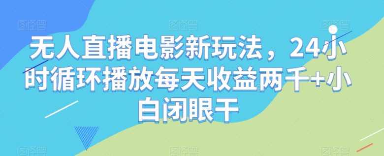 无人直播电影新玩法，24小时循环播放每天收益两千+小白闭眼干【揭秘】(探索无人直播电影新玩法，轻松实现每日高收益)
