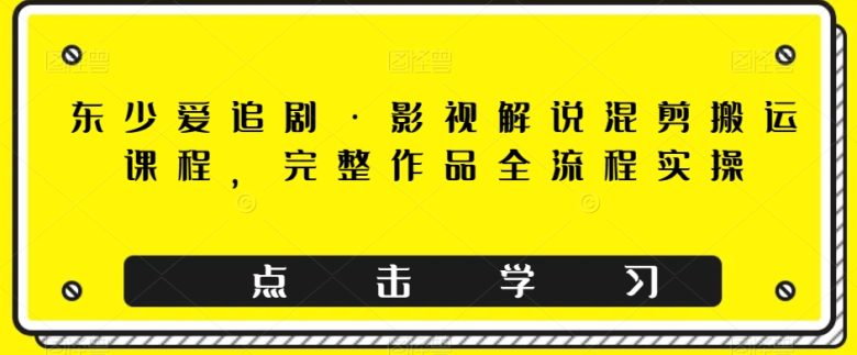 东少爱追剧·影视解说混剪搬运课程，完整作品全流程实操(全面掌握影视解说混剪搬运技巧，提升创作效率与质量)
