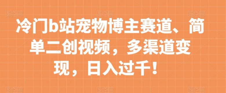 冷门b站宠物博主赛道,简单二创视频,多渠道变现,日入过千!【揭秘】(揭秘冷门b站宠物博主赛道简单二创视频,多渠道变现,日入过千!) 冷门b站宠物博主赛道,简单二创视频,多渠道变现,日入过千!【揭秘】(揭秘冷门b站宠物博主赛道简单二创视频,多渠道变现,日入过千!)