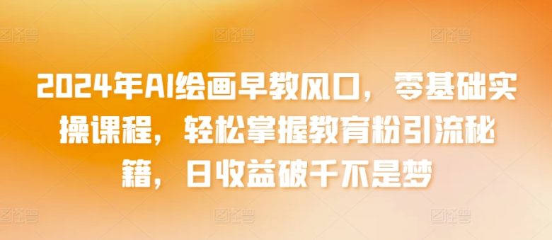 2024年AI绘画早教风口,零基础实操课程,轻松掌握教育粉引流秘籍,日收益破千不是梦 2024年AI绘画早教风口,零基础实操课程,轻松掌握教育粉引流秘籍,日收益破千不是梦