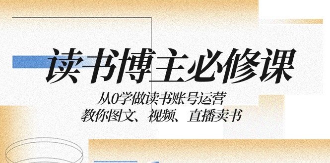 读书博主必修课：从0学做读书账号运营：教你图文、视频、直播卖书(从0到1，手把手教你打造成功的读书账号)