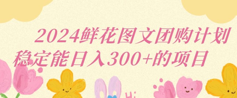 2024鲜花图文团购计划小白能稳定每日收入三位数的项目 2024鲜花图文团购计划小白能稳定每日收入三位数的项目