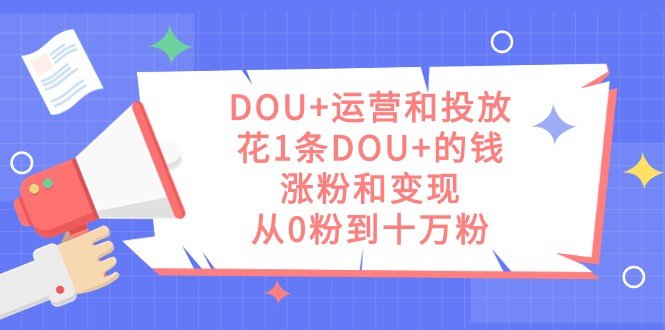 DOU+运营和投放,花1条DOU+的钱,涨粉和变现,从0粉到十万粉(DOU+运营与投放策略用有限的资金实现粉丝翻倍与变现。) DOU+运营和投放,花1条DOU+的钱,涨粉和变现,从0粉到十万粉(DOU+运营与投放策略用有限的资金实现粉丝翻倍与变现。)