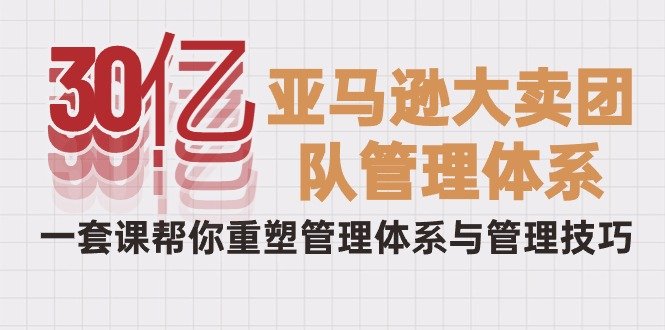 30亿-亚马逊大卖团队管理体系,一套课帮你重塑管理体系与管理技巧 30亿-亚马逊大卖团队管理体系,一套课帮你重塑管理体系与管理技巧