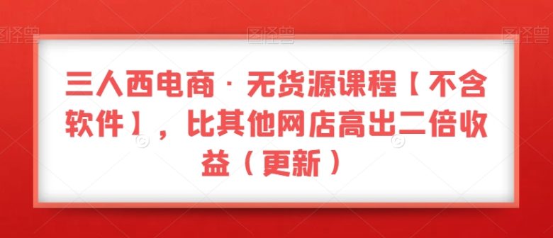三人西电商·无货源课程【不含软件】,比其他网店高出二倍收益(更新)(掌握最新电商技巧,提升网店收益) 三人西电商·无货源课程【不含软件】,比其他网店高出二倍收益(更新)(掌握最新电商技巧,提升网店收益)