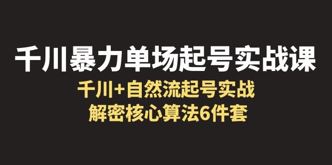 千川暴力单场·起号实战课：千川+自然流起号实战， 解密核心算法6件套(深度解析千川暴力单场·起号实战课从理论到实践的全面掌握)