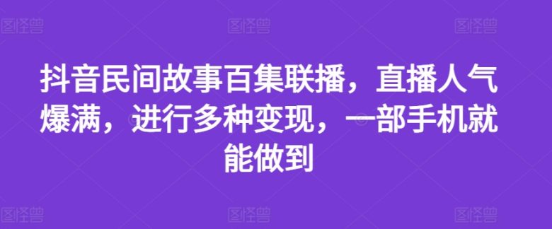 抖音民间故事百集联播,直播人气爆满,进行多种变现,一部手机就能做到 抖音民间故事百集联播,直播人气爆满,进行多种变现,一部手机就能做到
