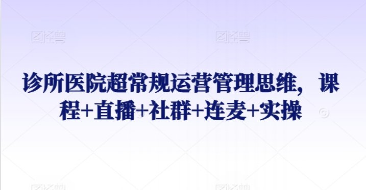 诊所医院超常规运营管理思维,课程+直播+社群+连麦+实操 诊所医院超常规运营管理思维,课程+直播+社群+连麦+实操