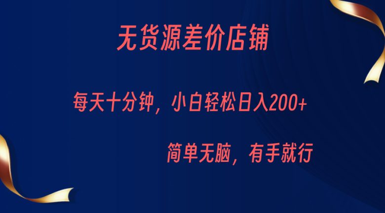 无货源差价小店，每天10分钟小白轻松日入200+，操作简单(“无货源差价小店”简单操作，稳定收入的新创业模式)