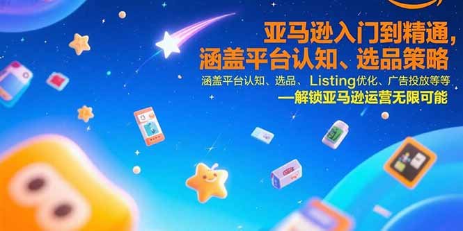 亚马逊入门到精通,涵盖平台认知、选品策略、Listing优化、广告投放/等等