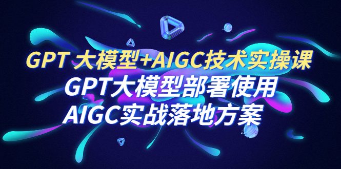 GPT 大模型+AIGC技术实操课：GPT 大模型部署使用 AIGC实战落地方案(全面掌握GPT大模型与AIGC技术的实操课程)