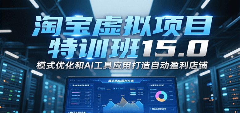 淘宝虚拟项目特训班15.0，模式优化和AI工具应用打造自动盈利店铺