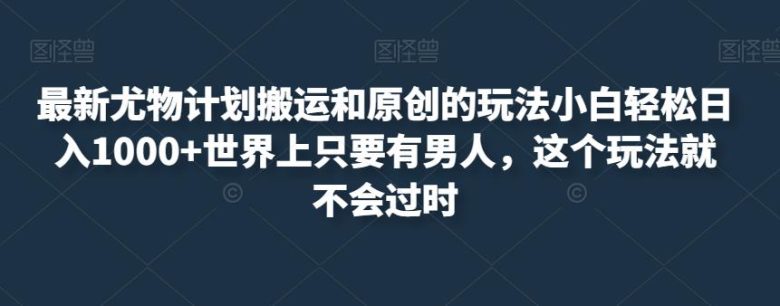 最新尤物计划搬运和原创的玩法小白轻松日入1000+世界上只要有男人,这个玩法就不会过时【揭秘】(揭秘最新尤物计划小白也能轻松日入1000+) 最新尤物计划搬运和原创的玩法小白轻松日入1000+世界上只要有男人,这个玩法就不会过时【揭秘】(揭秘最新尤物计划小白也能轻松日入1000+)