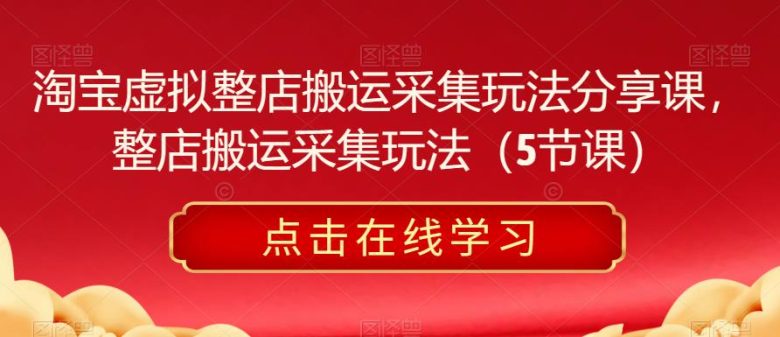 淘宝虚拟整店搬运采集玩法分享课，整店搬运采集玩法（5节课）(淘宝虚拟整店搬运采集玩法详解)