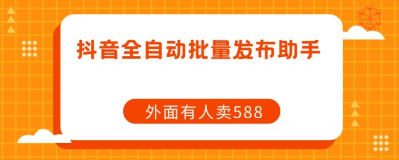 【原创开发】外面卖588抖音全自动批量发布助手(【原创开发】免费抖音全自动批量发布助手，避免封号与限流问题)