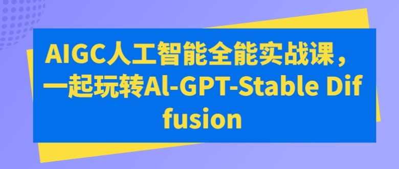AIGC人工智能全能实战课,一起玩转Al-GPT-Stable Diffusion AIGC人工智能全能实战课,一起玩转Al-GPT-Stable Diffusion