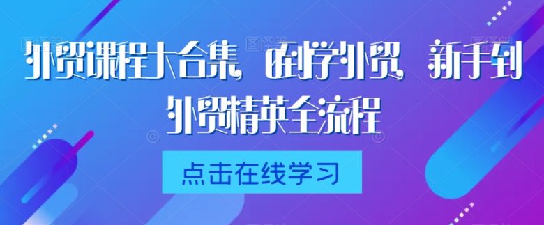 外贸课程大合集,0到1学外贸,新手到外贸精英全流程 外贸课程大合集,0到1学外贸,新手到外贸精英全流程
