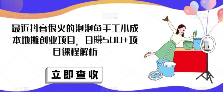最近抖音很火的泡泡鱼手工小成本地摊创业项目，日賺500+项目课程解析(轻松创业，让生活更滋润！)